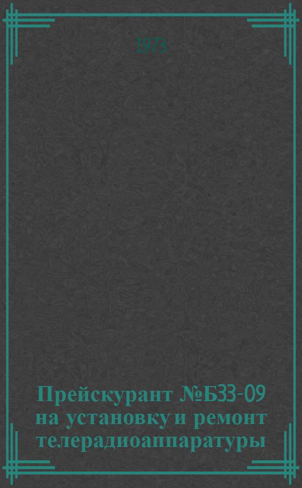 Прейскурант № Б33-09 на установку и ремонт телерадиоаппаратуры : Утв. 26/VII 1973 г