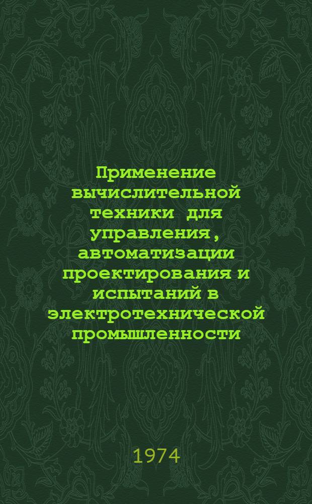 Применение вычислительной техники для управления, автоматизации проектирования и испытаний в электротехнической промышленности : Сборник докл. : Секция 1-
