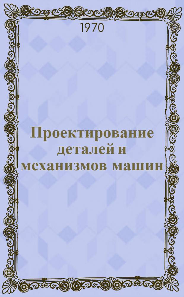 Проектирование деталей и механизмов машин : Обработка металлов давлением : Труды Кафедры "Сопротивление материалов и детали машин"