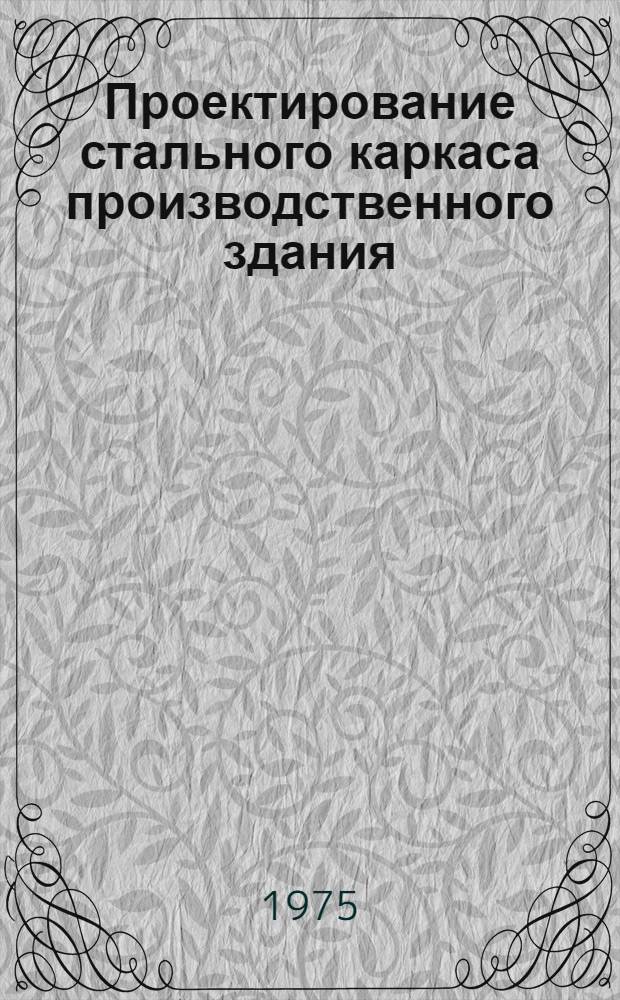 Проектирование стального каркаса производственного здания : [Учеб. пособие] Ч. 1-. Ч. 2 : Конструирование и расчет элементов каркаса