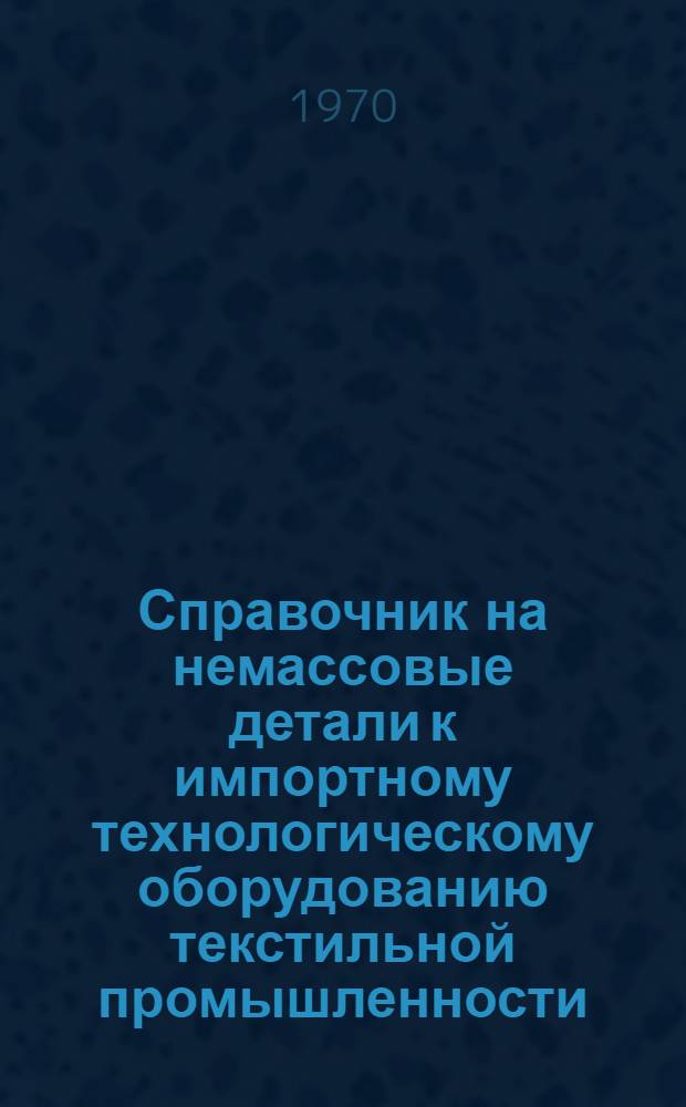 Справочник на немассовые детали к импортному технологическому оборудованию текстильной промышленности, на которые имеются в ЦКБ "Проектмашдеталь" рабочие чертежи : Ч. 1-