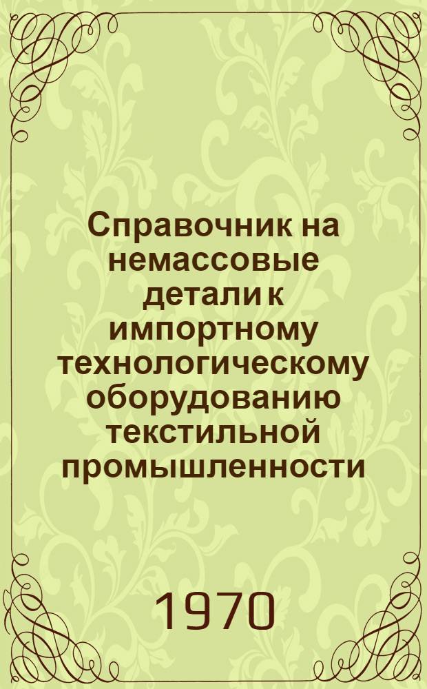 Справочник на немассовые детали к импортному технологическому оборудованию текстильной промышленности, на которые имеются в ЦКБ "Проектмашдеталь" рабочие чертежи : Ч. 1-. Ч. 1 : Прядильное производство хлопчатобумажной промышленности