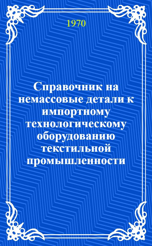 Справочник на немассовые детали к импортному технологическому оборудованию текстильной промышленности, на которые имеются в ЦКБ "Проектмашдеталь" рабочие чертежи : Ч. 1-. Ч. 2 : Прядильное производство хлопчатобумажной промышленности