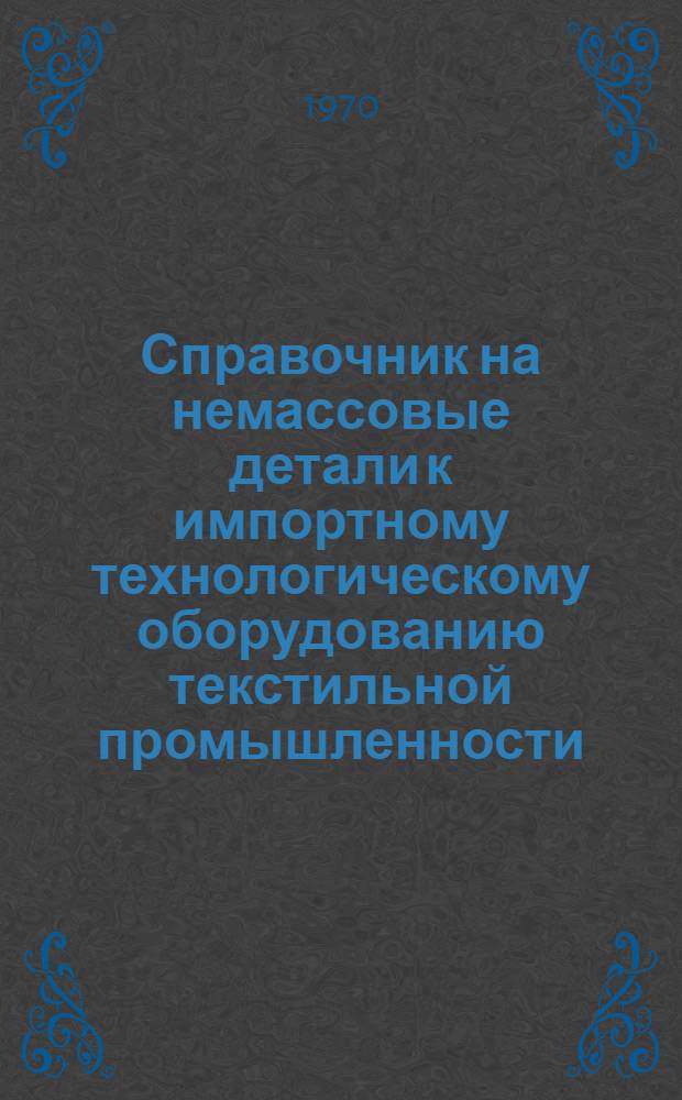 Справочник на немассовые детали к импортному технологическому оборудованию текстильной промышленности, на которые имеются в ЦКБ "Проектмашдеталь" рабочие чертежи : Ч. 1-. Ч. 1