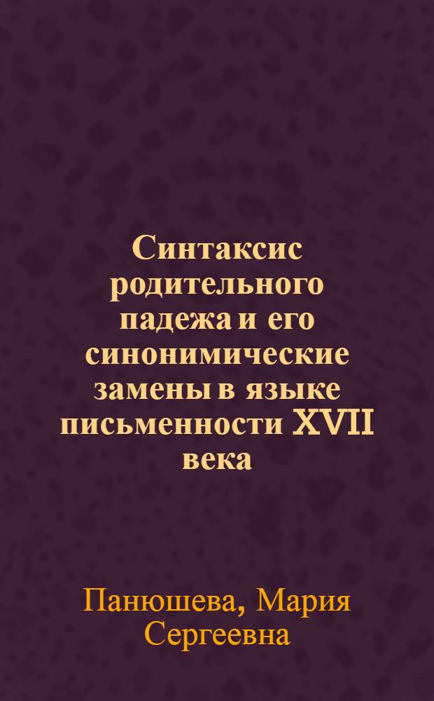Синтаксис родительного падежа и его синонимические замены в языке письменности XVII века : Автореф. дис. на соискание учен. степени канд. филол. наук : (678)