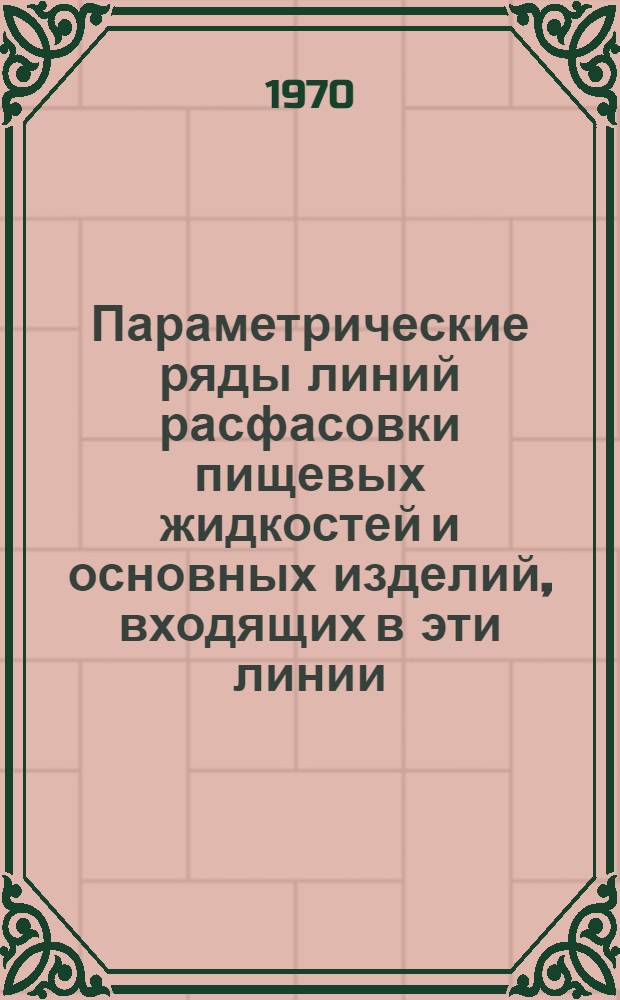Параметрические ряды линий расфасовки пищевых жидкостей и основных изделий, входящих в эти линии : Сводный сборник
