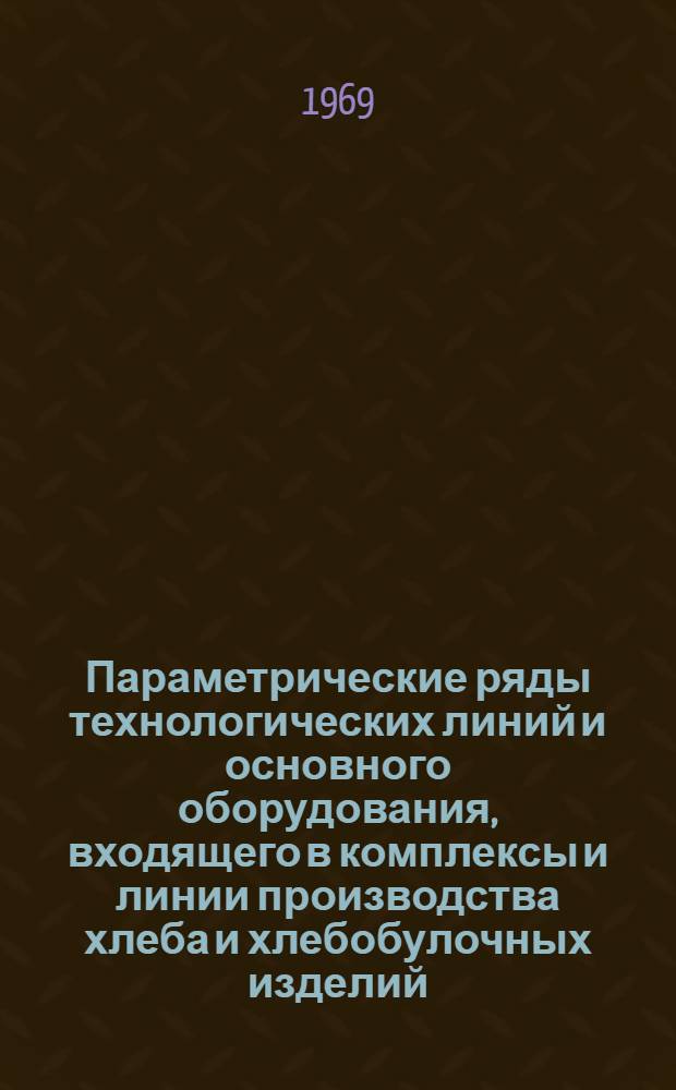 Параметрические ряды технологических линий и основного оборудования, входящего в комплексы и линии производства хлеба и хлебобулочных изделий : Сводный сборник