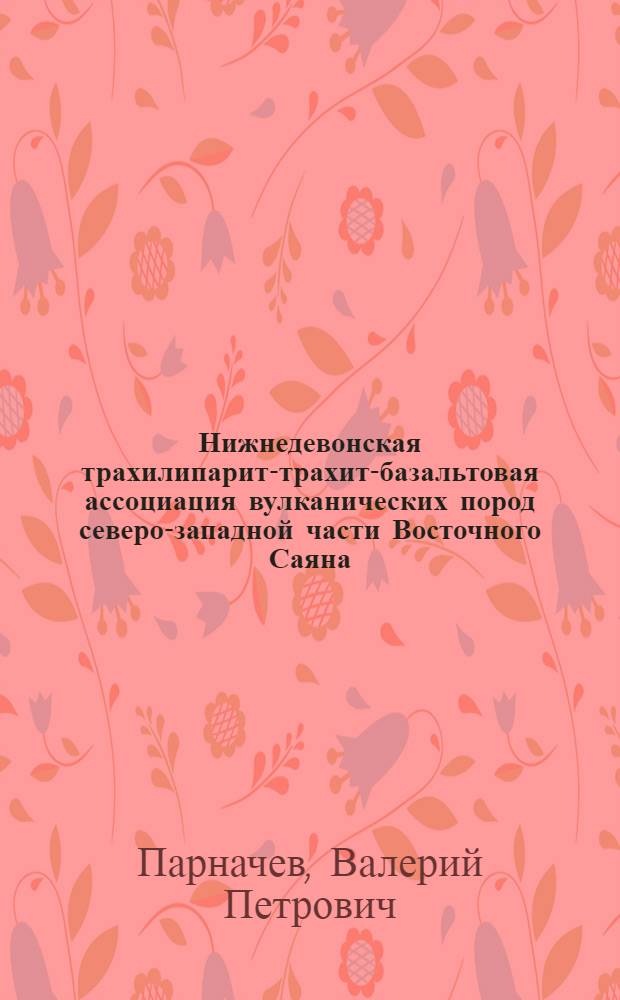 Нижнедевонская трахилипарит-трахит-базальтовая ассоциация вулканических пород северо-западной части Восточного Саяна : (Бассейн р. Дербино) : Автореф. дис. на соиск. учен. степени канд. геол.-минерал. наук : (04.00.08)
