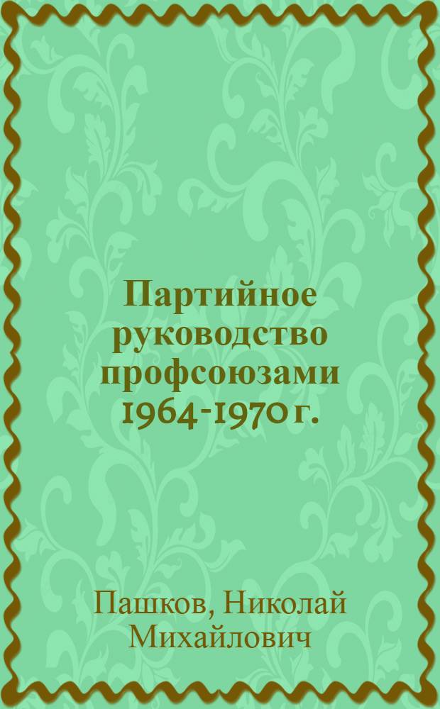 Партийное руководство профсоюзами 1964-1970 г. : Автореф. дис. на соиск. учен. степени канд. ист. наук : (07.00.01)