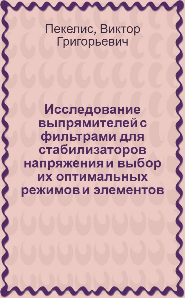 Исследование выпрямителей с фильтрами для стабилизаторов напряжения и выбор их оптимальных режимов и элементов : Автореф. дис. на соиск. учен. степени канд. техн. наук : (05.14.07)