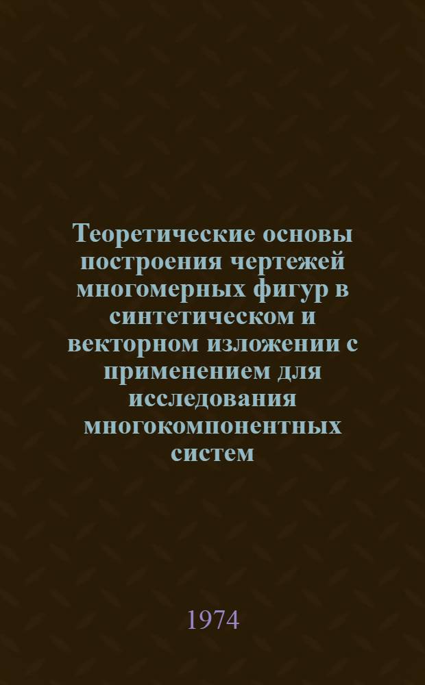 Теоретические основы построения чертежей многомерных фигур в синтетическом и векторном изложении с применением для исследования многокомпонентных систем : Автореф. дис. на соиск. учен. степени д-ра техн. наук : (05.01.01)
