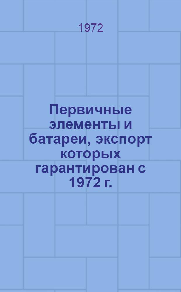 Первичные элементы и батареи, экспорт которых гарантирован с 1972 г. : Номенклатурный справочник