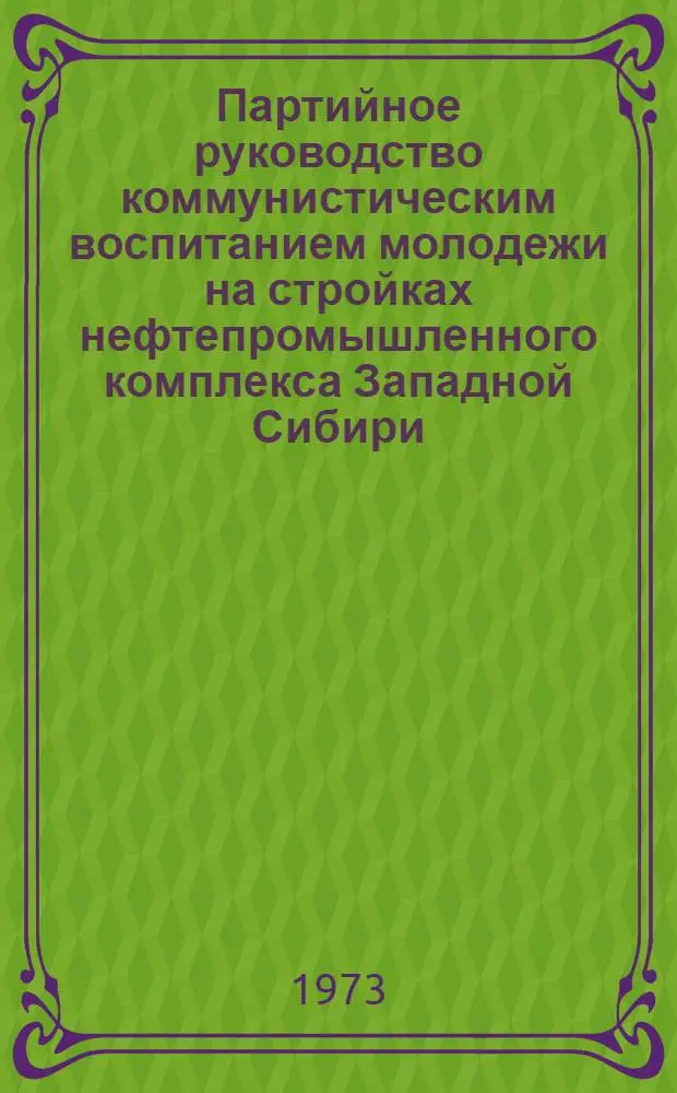 Партийное руководство коммунистическим воспитанием молодежи на стройках нефтепромышленного комплекса Западной Сибири (1966-1970 гг.) : Автореф. дис. на соиск. учен. степени канд. ист. наук : (07.00.01)