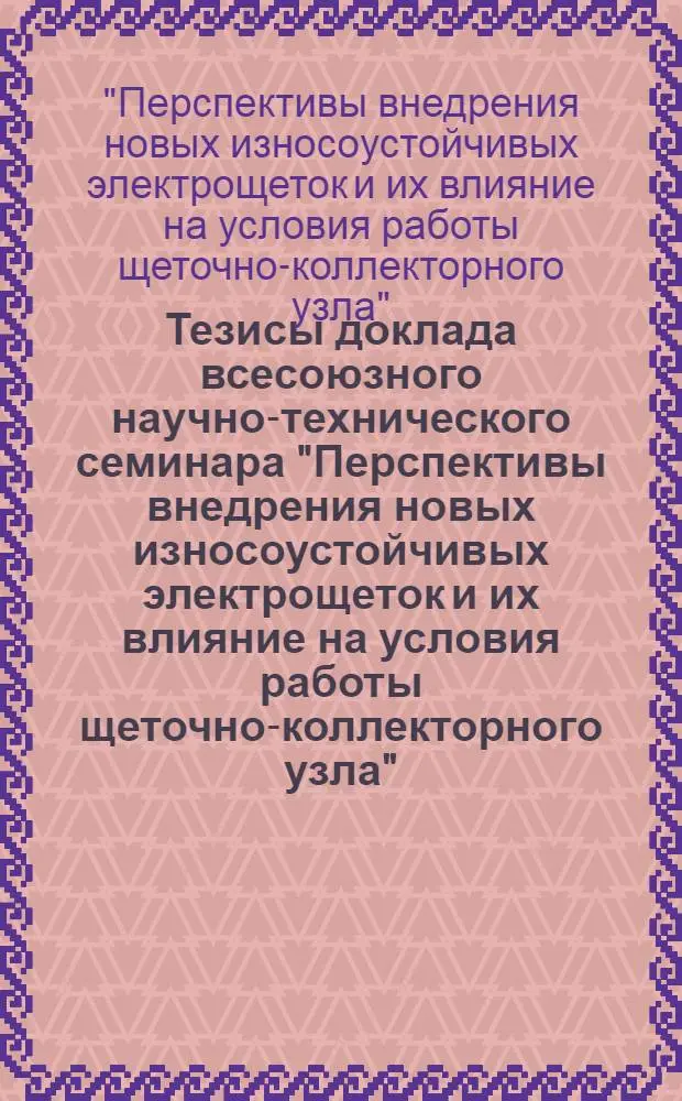 Тезисы доклада всесоюзного научно-технического семинара "Перспективы внедрения новых износоустойчивых электрощеток и их влияние на условия работы щеточно-коллекторного узла". (г. Электроугли. 1973 г.)