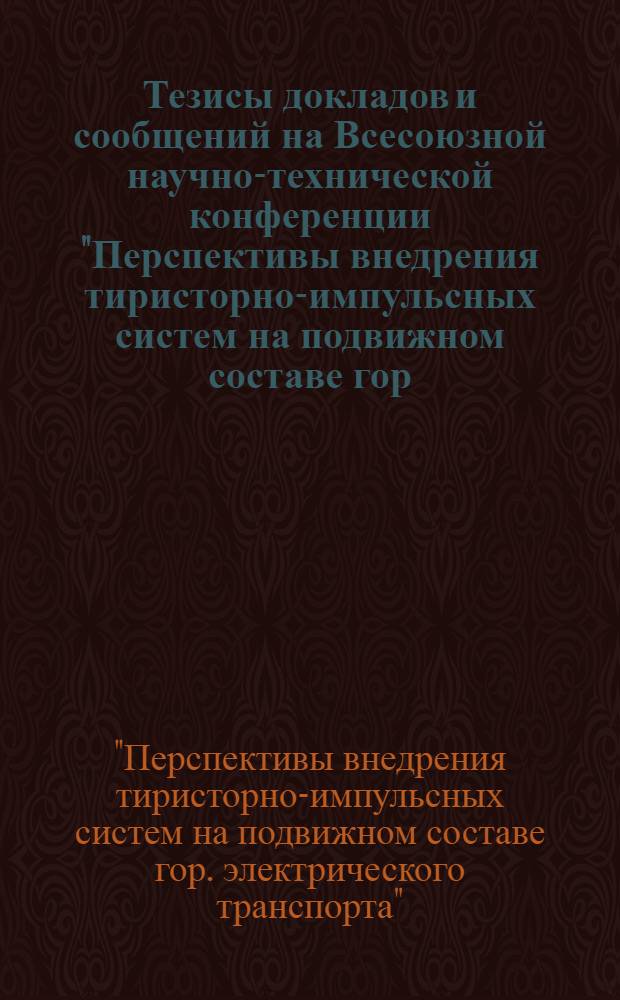 Тезисы докладов и сообщений на Всесоюзной научно-технической конференции "Перспективы внедрения тиристорно-импульсных систем на подвижном составе гор. электрического транспорта" (Таллин, ноябрь 1971 г.)
