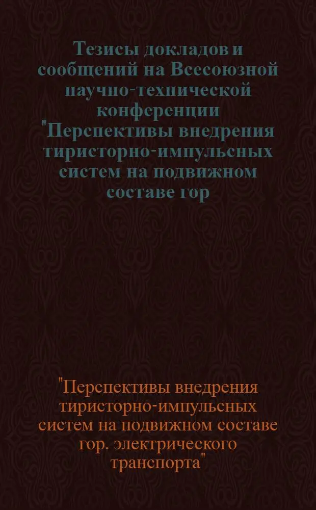 Тезисы докладов и сообщений на Всесоюзной научно-технической конференции "Перспективы внедрения тиристорно-импульсных систем на подвижном составе гор. электрического транспорта" (Таллин, ноябрь 1971 г.)