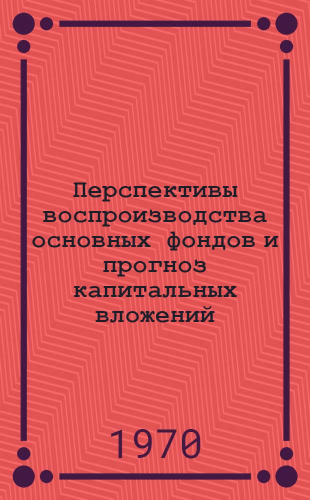 Перспективы воспроизводства основных фондов и прогноз капитальных вложений (с расчетами до 1985 года) : Краткий науч. доклад по теме № 41 611