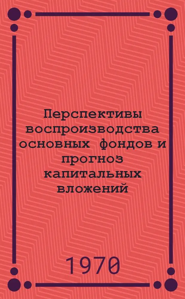 Перспективы воспроизводства основных фондов и прогноз капитальных вложений (с расчетами до 1985 года) : Краткий науч. доклад по теме № 41 611