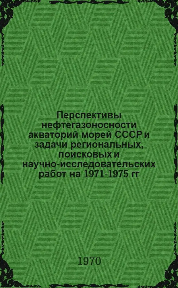 Перспективы нефтегазоносности акваторий морей СССР и задачи региональных, поисковых и научно-исследовательских работ на 1971-1975 гг. : (Тезисы докладов и сообщ. на выездной сессии в Ленинграде, во ВНИГРИ 19-21 ноября 1970 г.)