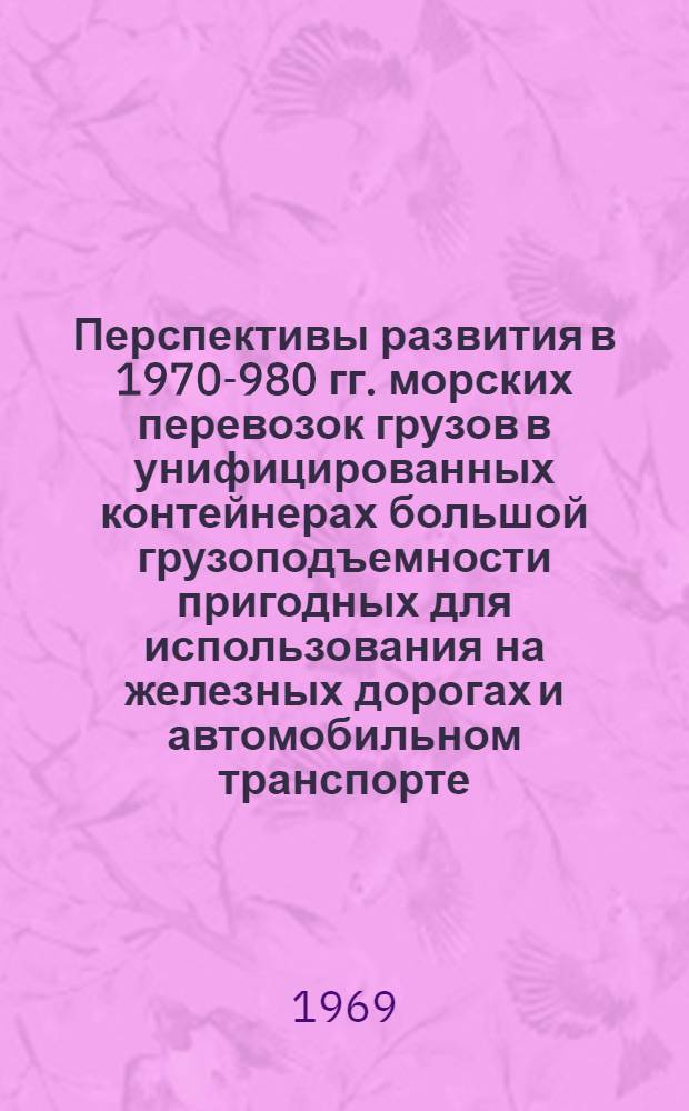 Перспективы развития в 1970 -1980 гг. морских перевозок грузов в унифицированных контейнерах большой грузоподъемности пригодных для использования на железных дорогах и автомобильном транспорте : Тезисы доклада на Науч.-техн. конференции по вопросам развития мор. и реч. транспорта стран-членов СЭВ