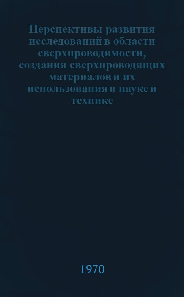 Перспективы развития исследований в области сверхпроводимости, создания сверхпроводящих материалов и их использования в науке и технике : Доклад