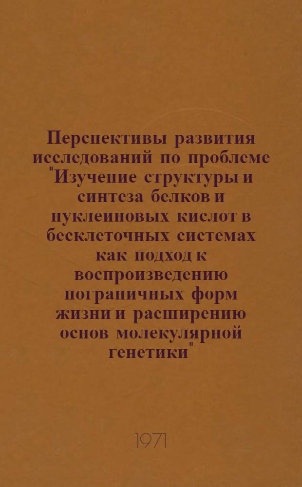 Перспективы развития исследований по проблеме "Изучение структуры и синтеза белков и нуклеиновых кислот в бесклеточных системах как подход к воспроизведению пограничных форм жизни и расширению основ молекулярной генетики" : Доклад