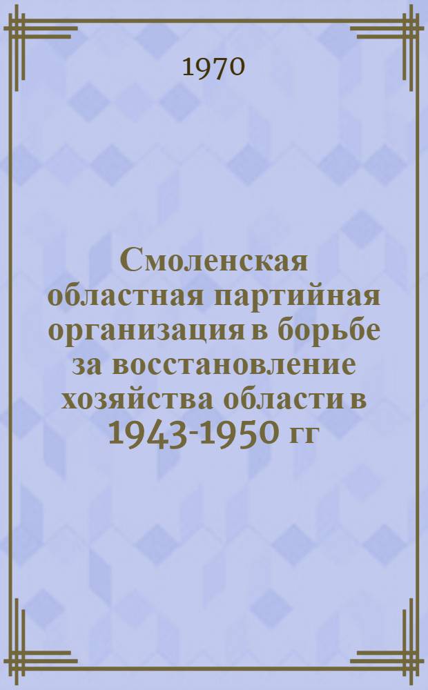 Смоленская областная партийная организация в борьбе за восстановление хозяйства области в 1943-1950 гг. : Автореф. дисс. на соискание учен. степени канд. ист. наук
