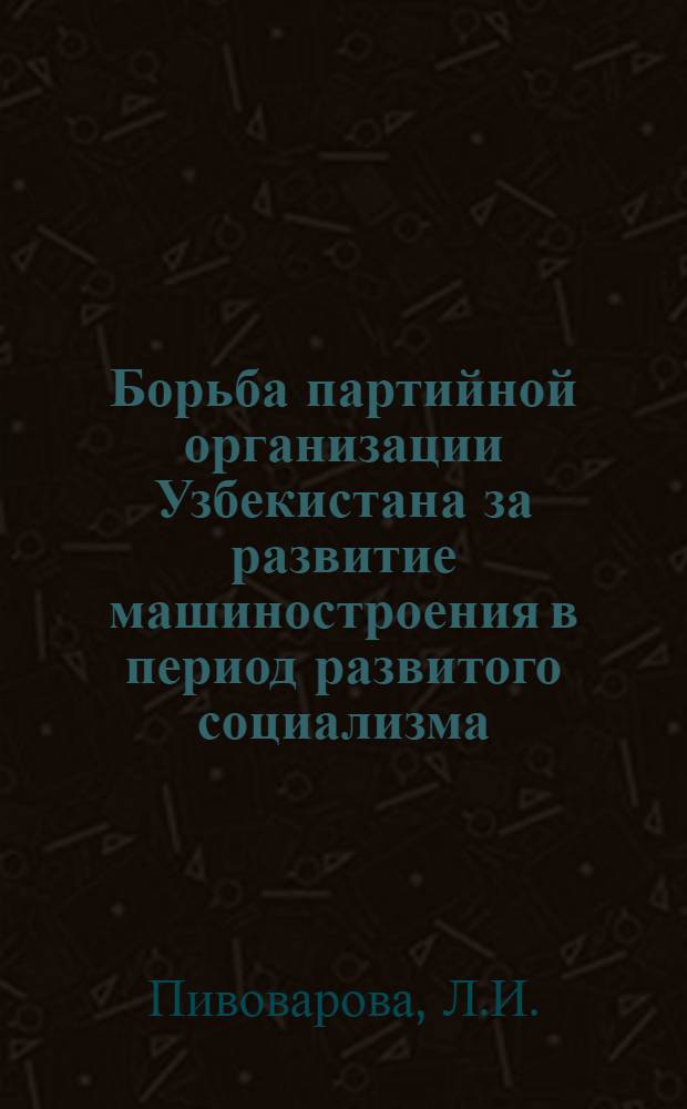 Борьба партийной организации Узбекистана за развитие машиностроения в период развитого социализма : (В помощь лектору)