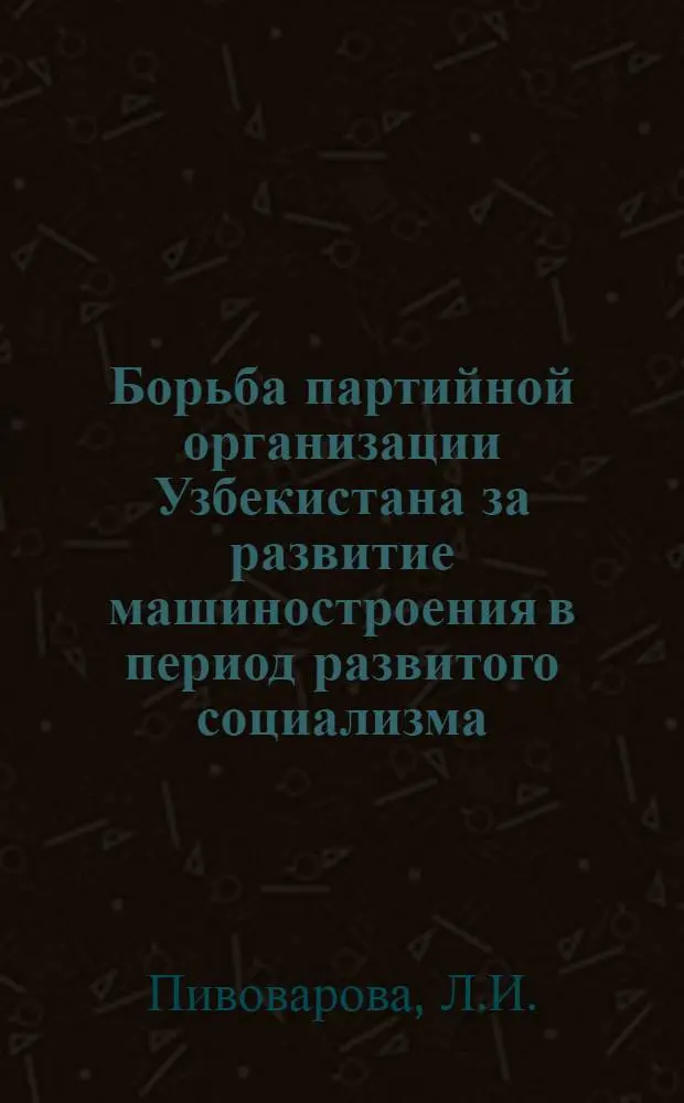 Борьба партийной организации Узбекистана за развитие машиностроения в период развитого социализма : (В помощь лектору)