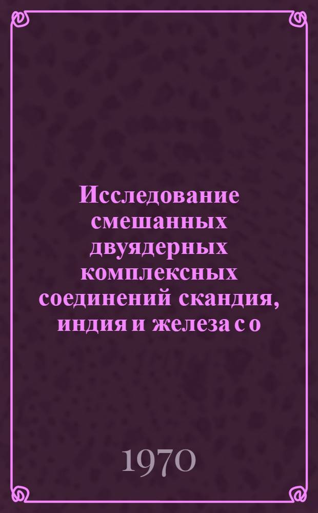 Исследование смешанных двуядерных комплексных соединений скандия, индия и железа с о,,о&rsquo;&rsquo;-диоксиазосоединениями : Автореф. дисс. на соискание учен. степени канд. хим. наук : (071)