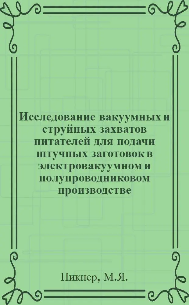 Исследование вакуумных и струйных захватов питателей для подачи штучных заготовок в электровакуумном и полупроводниковом производстве : Автореф. дисс. на соискание учен. степени канд. техн. наук : (05.200)