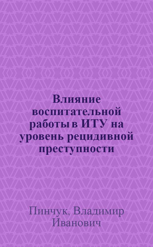 Влияние воспитательной работы в ИТУ на уровень рецидивной преступности : Учеб. пособие