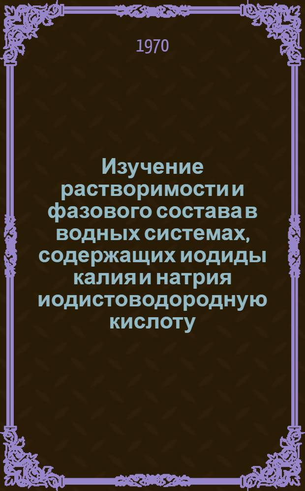 Изучение растворимости и фазового состава в водных системах, содержащих иодиды калия и натрия иодистоводородную кислоту, едкие щелочи и карбонаты : Автореф. дисс. на соискание учен. степени канд. хим. наук