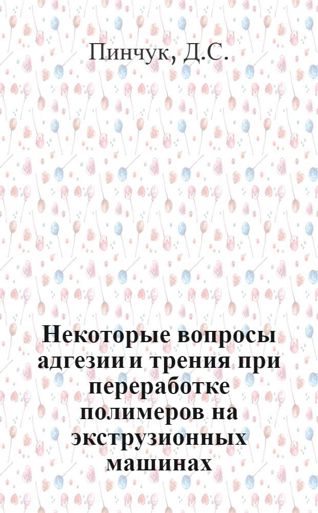 Некоторые вопросы адгезии и трения при переработке полимеров на экструзионных машинах : Автореф. дис. на соискание учен. степени канд. техн. наук : (176)