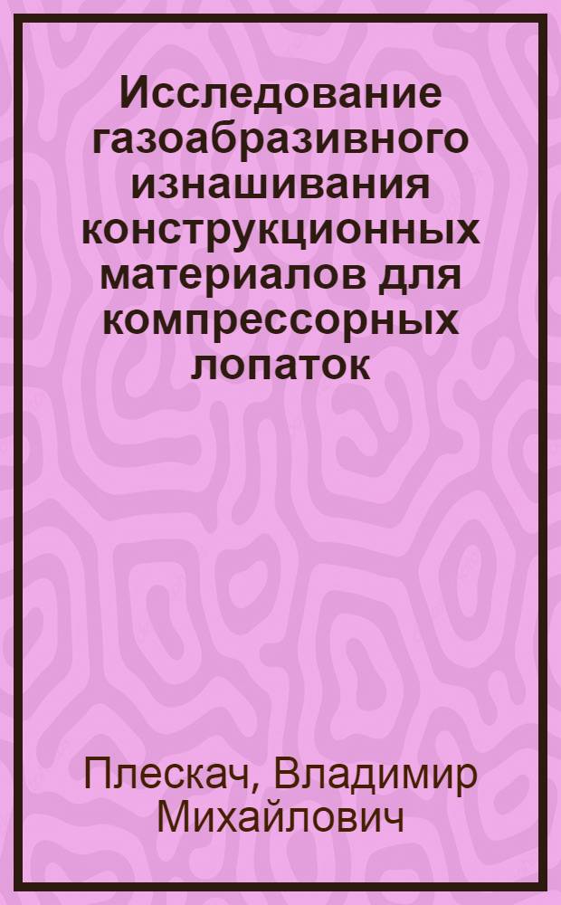Исследование газоабразивного изнашивания конструкционных материалов для компрессорных лопаток : Автореф. дис. на соиск. учен. степени канд. техн. наук : (05.02.04)