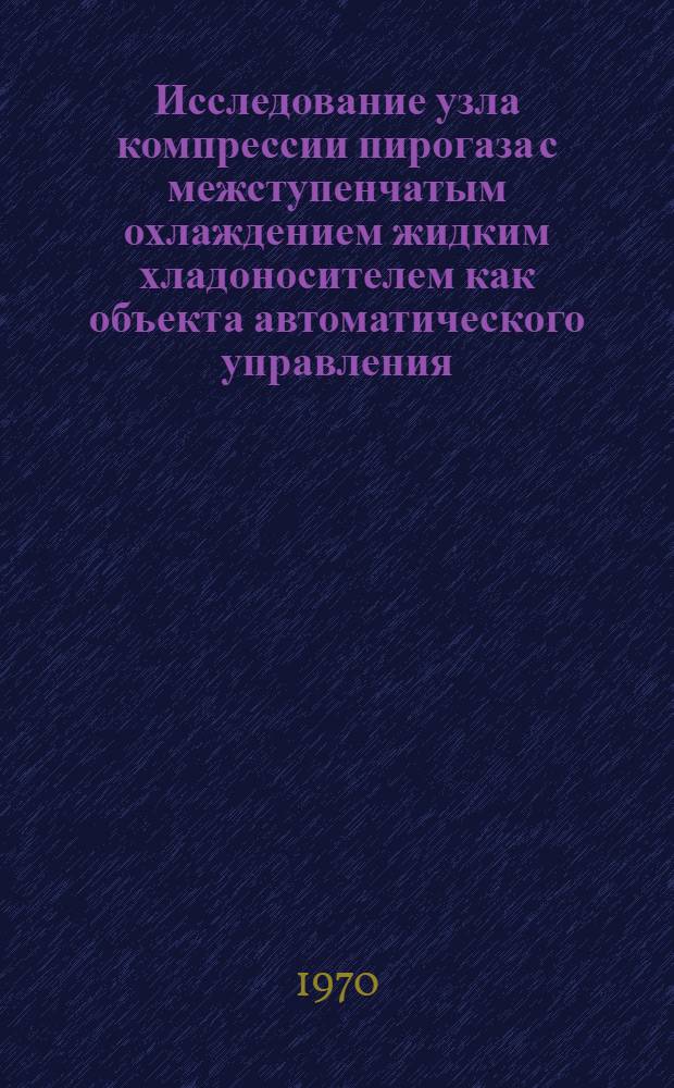 Исследование узла компрессии пирогаза с межступенчатым охлаждением жидким хладоносителем как объекта автоматического управления : Автореф. дис. на соискание учен. степени канд. техн. наук : (15.198)