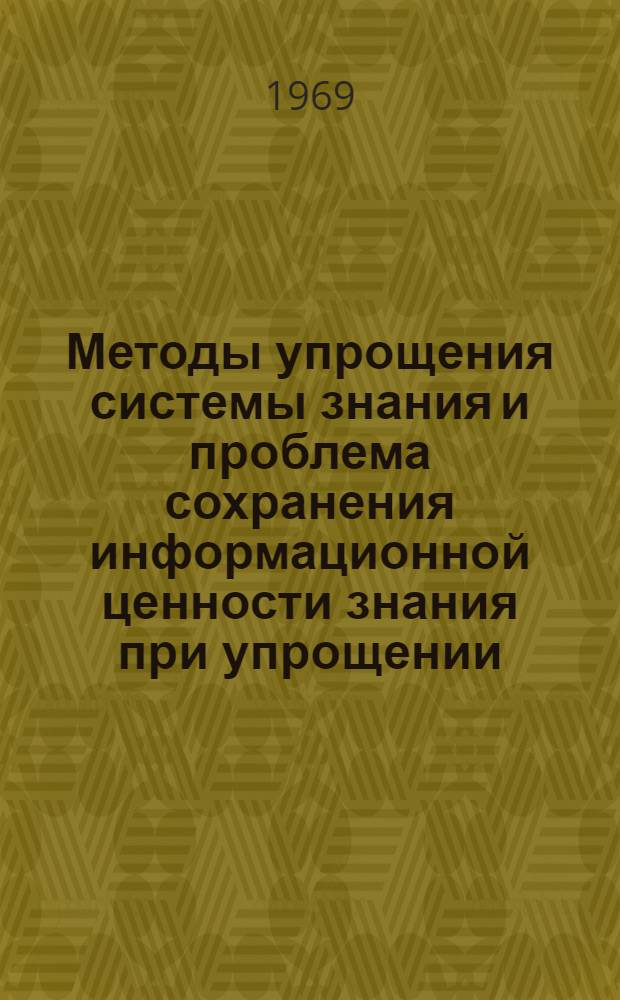 Методы упрощения системы знания и проблема сохранения информационной ценности знания при упрощении : Автореф. дис. на соискание учен. степени канд. филос. наук : (626)