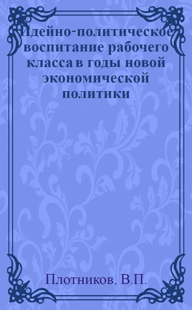 Идейно-политическое воспитание рабочего класса в годы новой экономической политики (1923-1925 гг.) : Автореф. дис. на соискание учен. степени канд. ист. наук : (570)