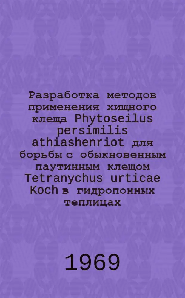 Разработка методов применения хищного клеща Phytoseilus persimilis athiashenriot для борьбы с обыкновенным паутинным клещом Tetranychus urticae Koch в гидропонных теплицах : Автореф. дис. на соискание учен. степени канд. с.-х. наук : (540)