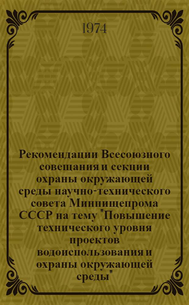 Рекомендации Всесоюзного совещания и секции охраны окружающей среды научно-технического совета Минпищепрома СССР на тему "Повышение технического уровня проектов водоиспользования и охраны окружающей среды". (г. Винница, 17-18 октября 1974 г.)