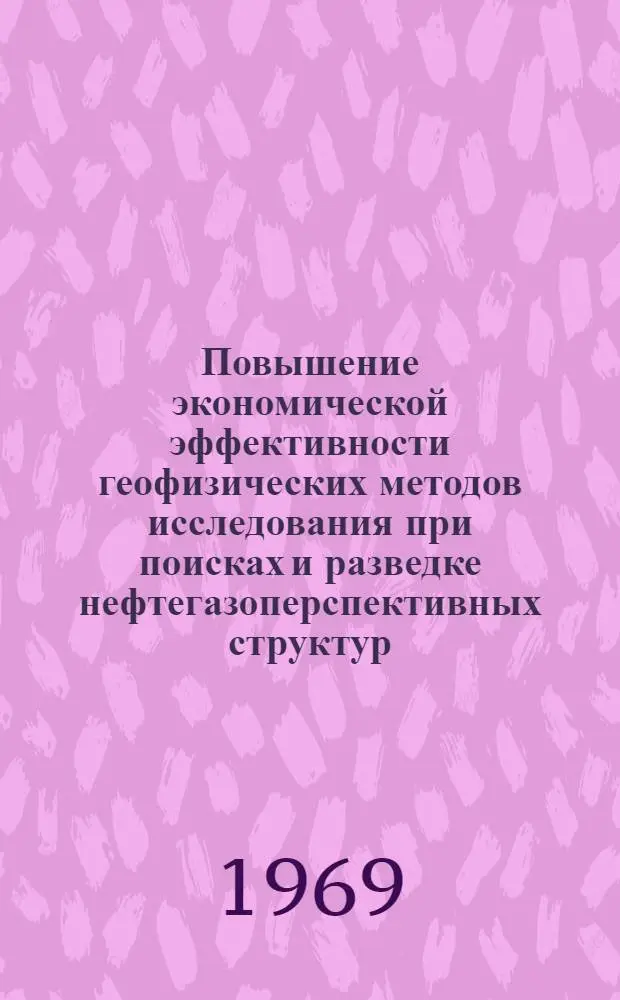 Повышение экономической эффективности геофизических методов исследования при поисках и разведке нефтегазоперспективных структур : (Материалы выездной сессии Секции экономики геол.-развед. работ и минер. сырья и Секции геофизики Науч.-техн. совета М-ва геологии СССР). Ноябрь 1968 г. Ашхабад