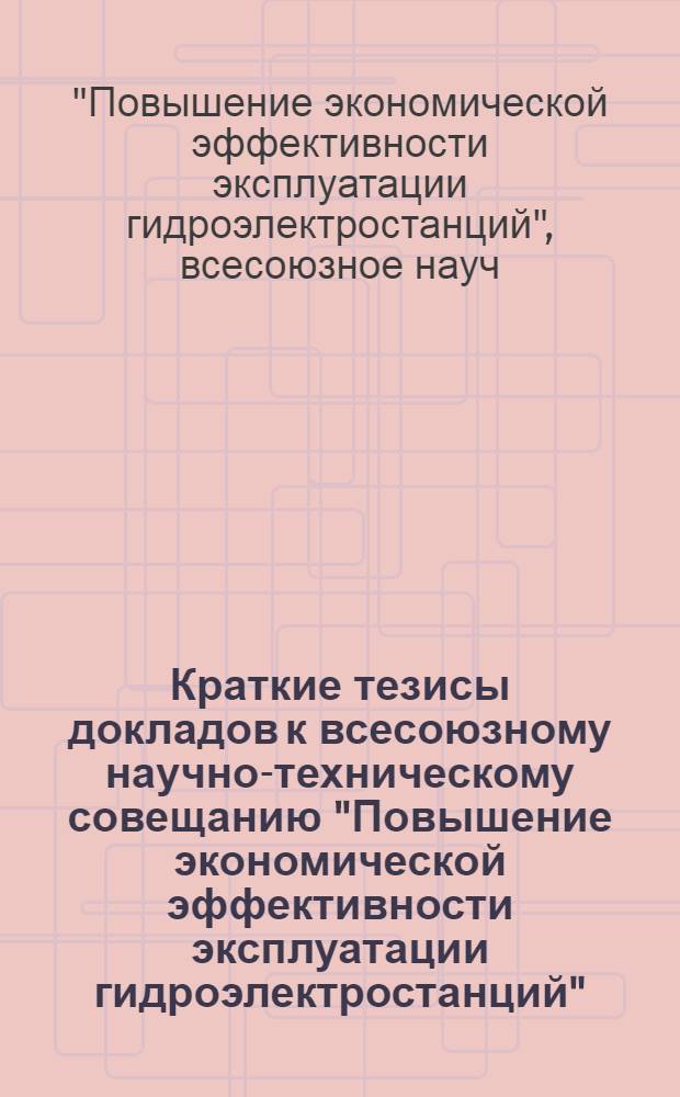 Краткие тезисы докладов к всесоюзному научно-техническому совещанию "Повышение экономической эффективности эксплуатации гидроэлектростанций". (Октябрь 1972 г.)