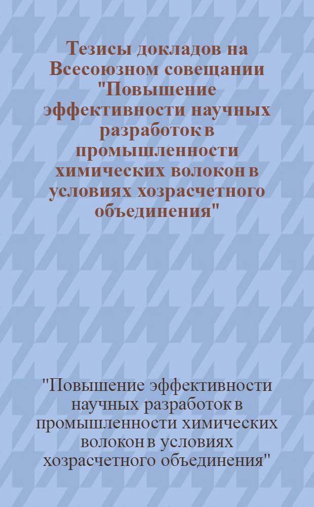 Тезисы докладов на Всесоюзном совещании "Повышение эффективности научных разработок в промышленности химических волокон в условиях хозрасчетного объединения". 3-4 декабря 1971 г.