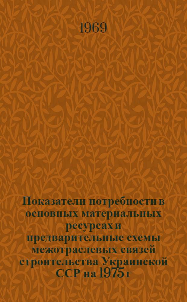 Показатели потребности в основных материальных ресурсах и предварительные схемы межотраслевых связей строительства Украинской ССР на 1975 г.
