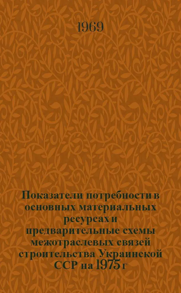 Показатели потребности в основных материальных ресурсах и предварительные схемы межотраслевых связей строительства Украинской ССР на 1975 г.
