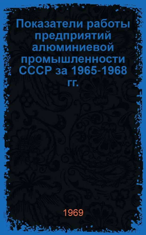 Показатели работы предприятий алюминиевой промышленности СССР за 1965-1968 гг. : К докладу Н.А. Калужского "О задачах работников алюминиевой промышленности по более полному использованию резервов, дальнейшему повышению производительности труда и эффективности производства"