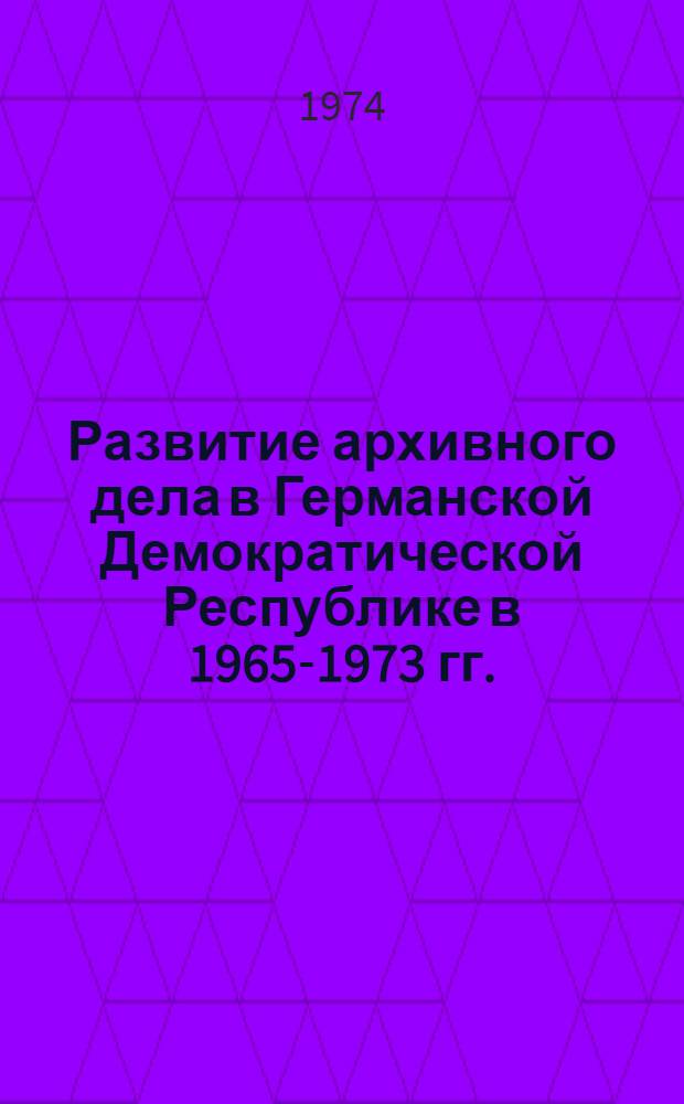 Развитие архивного дела в Германской Демократической Республике в 1965-1973 гг. : (Обзор)