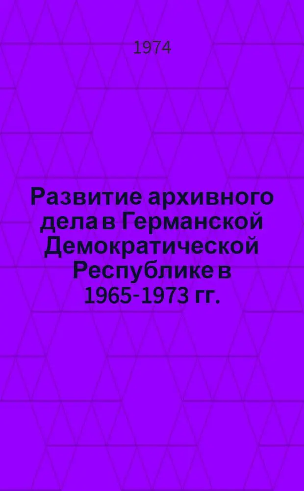 Развитие архивного дела в Германской Демократической Республике в 1965-1973 гг. : (Обзор)