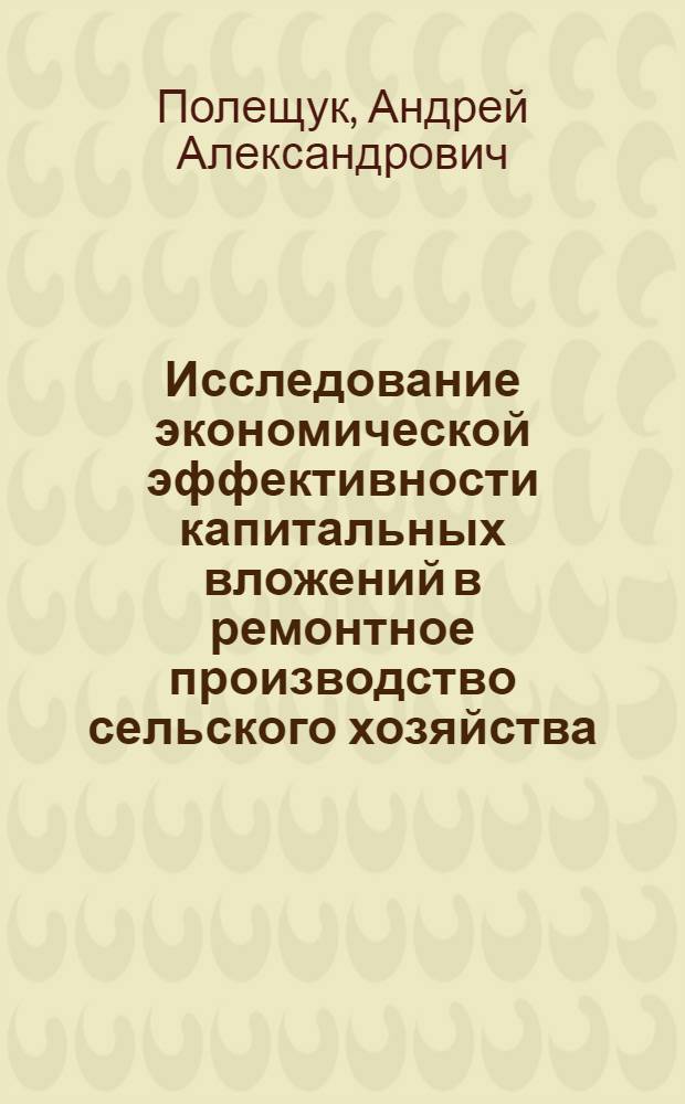 Исследование экономической эффективности капитальных вложений в ремонтное производство сельского хозяйства : (На примере ремонтных мастерских "Укрсельхозтехники") : Автореф. дис. на соиск. учен. степени канд. экон. наук : (08.00.05)
