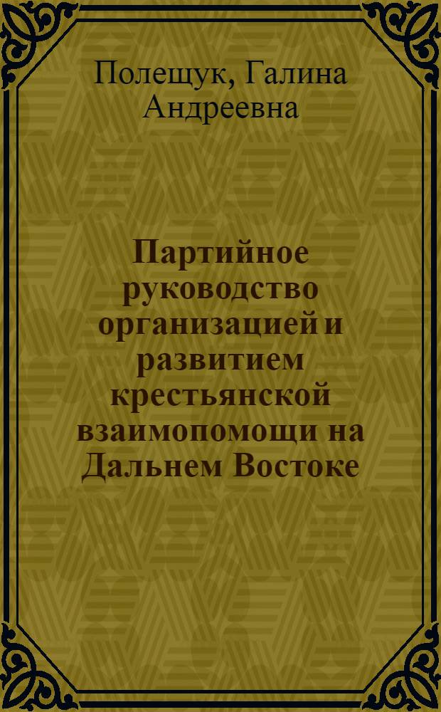 Партийное руководство организацией и развитием крестьянской взаимопомощи на Дальнем Востоке (1923-1933 гг.) : Автореф. дис. на соиск. учен. степени канд. ист. наук : (07.00.01)